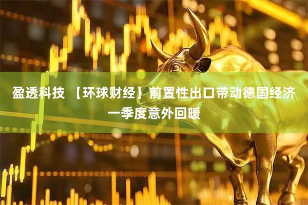 盈透科技 【环球财经】前置性出口带动德国经济一季度意外回暖