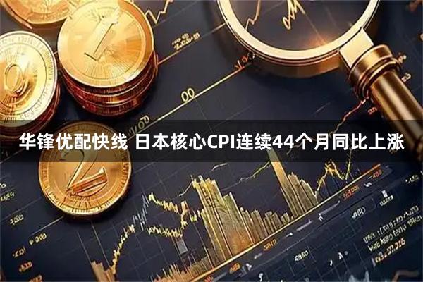 华锋优配快线 日本核心CPI连续44个月同比上涨