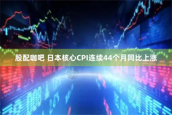股配咖吧 日本核心CPI连续44个月同比上涨