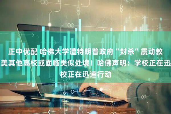 正中优配 哈佛大学遭特朗普政府“封杀”震动教育界！美其他高校或面临类似处境！哈佛声明：学校正在迅速行动