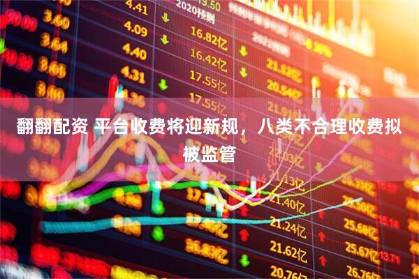 翻翻配资 平台收费将迎新规，八类不合理收费拟被监管