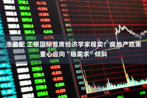 涨盈配 工银国际首席经济学家程实：房地产政策重心应向“稳需求”倾斜