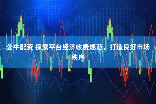 公牛配资 探索平台经济收费规范，打造良好市场秩序