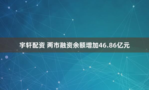 宇轩配资 两市融资余额增加46.86亿元