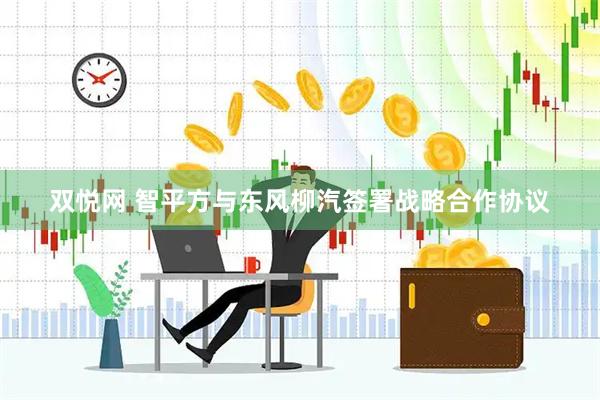 双悦网 智平方与东风柳汽签署战略合作协议
