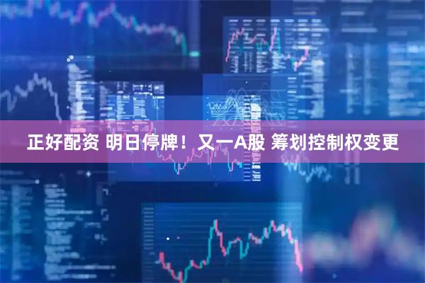正好配资 明日停牌！又一A股 筹划控制权变更