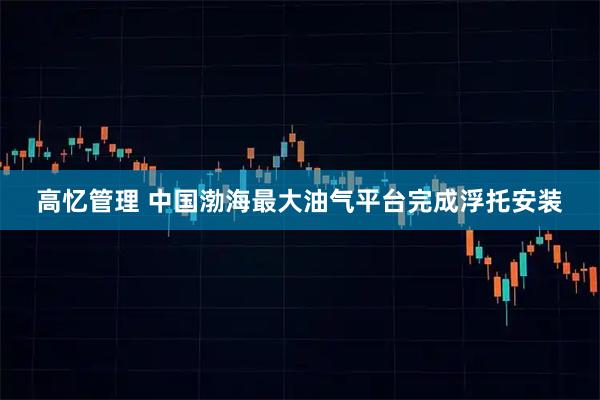 高忆管理 中国渤海最大油气平台完成浮托安装