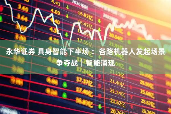 永华证券 具身智能下半场 ：各路机器人发起场景争夺战｜智能涌现