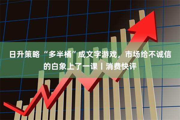 日升策略 “多半桶”成文字游戏，市场给不诚信的白象上了一课丨消费快评