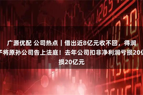 广源优配 公司热点｜借出近8亿元收不回，得润电子将原孙公司告上法庭！去年公司扣非净利润亏损20亿元