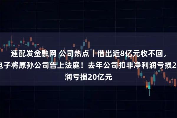 速配发金融网 公司热点｜借出近8亿元收不回，得润电子将原孙公司告上法庭！去年公司扣非净利润亏损20亿元