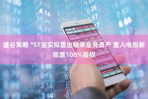 盛谷策略 *ST宝实拟置出轴承业务资产 置入电投新能源100%股权