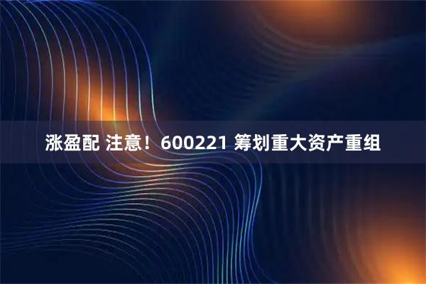 涨盈配 注意！600221 筹划重大资产重组