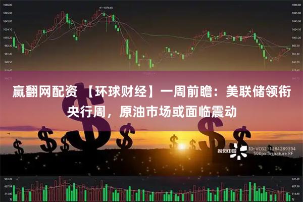 赢翻网配资 【环球财经】一周前瞻：美联储领衔央行周，原油市场或面临震动