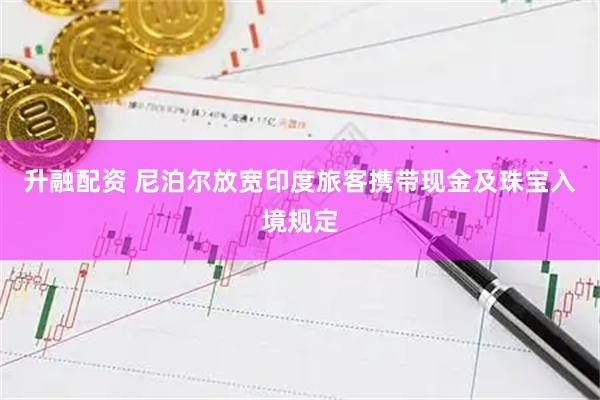 升融配资 尼泊尔放宽印度旅客携带现金及珠宝入境规定