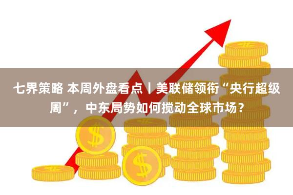 七界策略 本周外盘看点丨美联储领衔“央行超级周”，中东局势如何搅动全球市场？