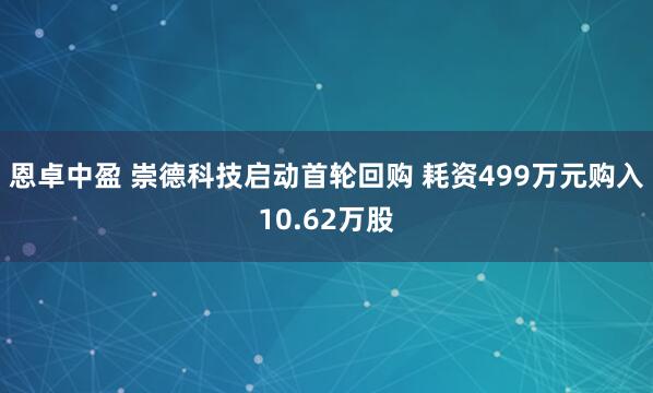 恩卓中盈 崇德科技启动首轮回购 耗资499万元购入10.62万股