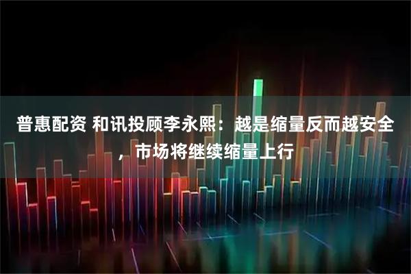 普惠配资 和讯投顾李永熙：越是缩量反而越安全，市场将继续缩量上行