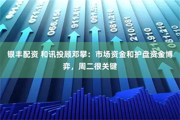 银丰配资 和讯投顾邓攀：市场资金和护盘资金博弈，周二很关键