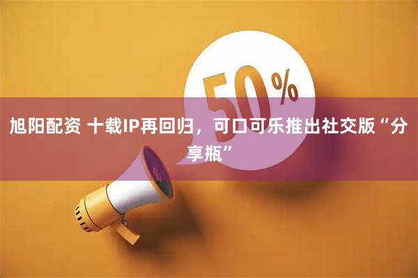 旭阳配资 十载IP再回归，可口可乐推出社交版“分享瓶”
