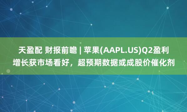 天盈配 财报前瞻 | 苹果(AAPL.US)Q2盈利增长获市场看好，超预期数据或成股价催化剂