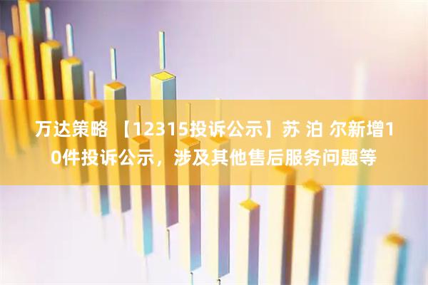 万达策略 【12315投诉公示】苏 泊 尔新增10件投诉公示，涉及其他售后服务问题等