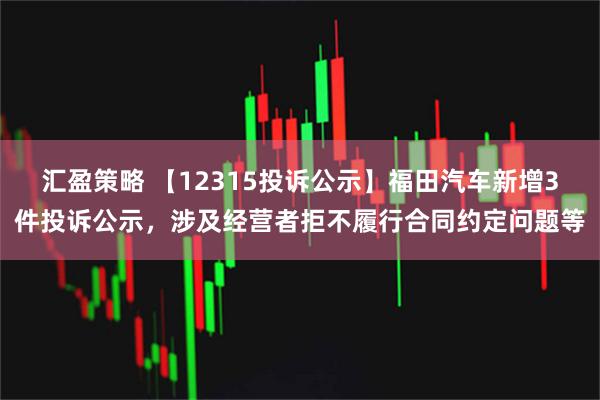 汇盈策略 【12315投诉公示】福田汽车新增3件投诉公示，涉及经营者拒不履行合同约定问题等