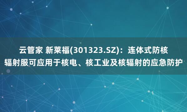 云管家 新莱福(301323.SZ)：连体式防核辐射服可应用于核电、核工业及核辐射的应急防护