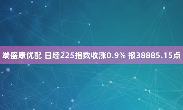 端盛康优配 日经225指数收涨0.9% 报38885.15点