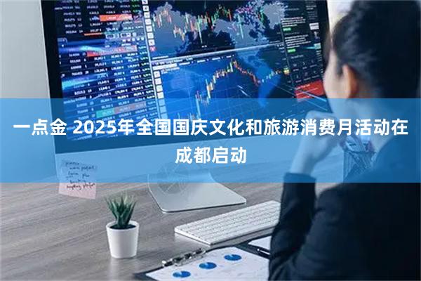 一点金 2025年全国国庆文化和旅游消费月活动在成都启动