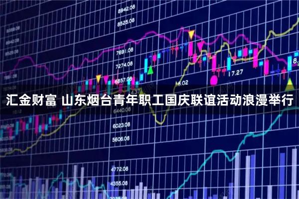 汇金财富 山东烟台青年职工国庆联谊活动浪漫举行