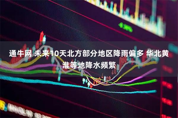通牛网 未来10天北方部分地区降雨偏多 华北黄淮等地降水频繁