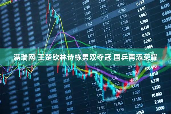 满瑞网 王楚钦林诗栋男双夺冠 国乒再添荣耀