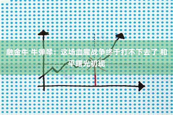 融金牛 牛弹琴：这场血腥战争终于打不下去了 和平曙光初现