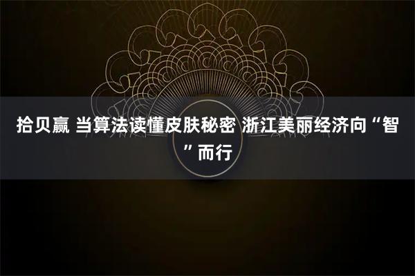 拾贝赢 当算法读懂皮肤秘密 浙江美丽经济向“智”而行