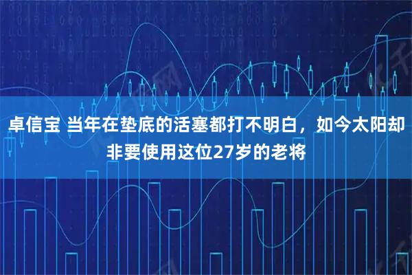 卓信宝 当年在垫底的活塞都打不明白,如今太阳却非要使用这位27岁的老将