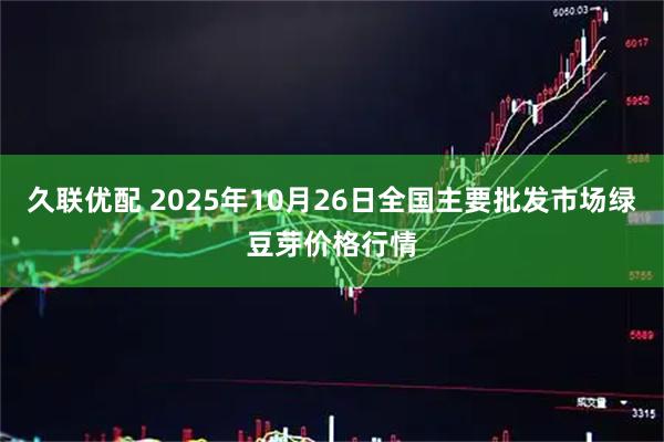 久联优配 2025年10月26日全国主要批发市场绿豆芽价格行情