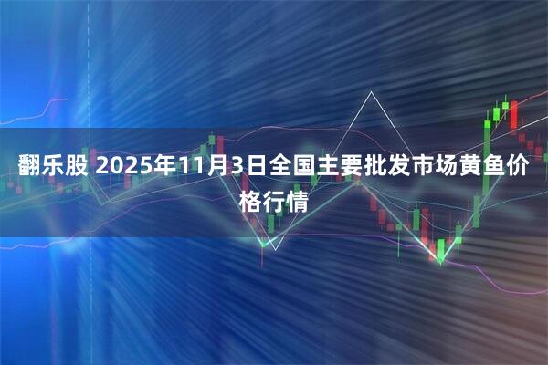 翻乐股 2025年11月3日全国主要批发市场黄鱼价格行情