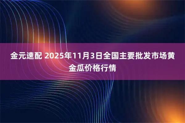 金元速配 2025年11月3日全国主要批发市场黄金瓜价格行情