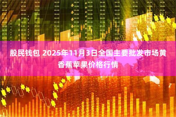 股民钱包 2025年11月3日全国主要批发市场黄香蕉苹果价格行情