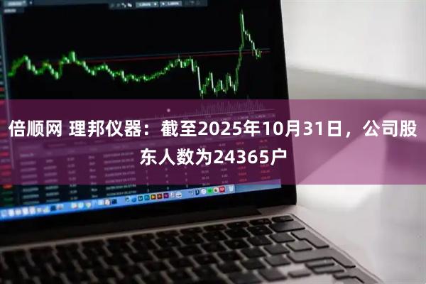 倍顺网 理邦仪器：截至2025年10月31日，公司股东人数为24365户