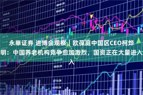 永崋证券 进博会观察｜欧葆庭中国区CEO柯烨明：中国养老机构竞争愈加激烈，国资正在大量进入