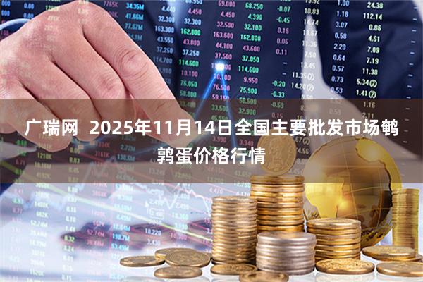 广瑞网 2025年11月14日全国主要批发市场鹌鹑蛋价格行情