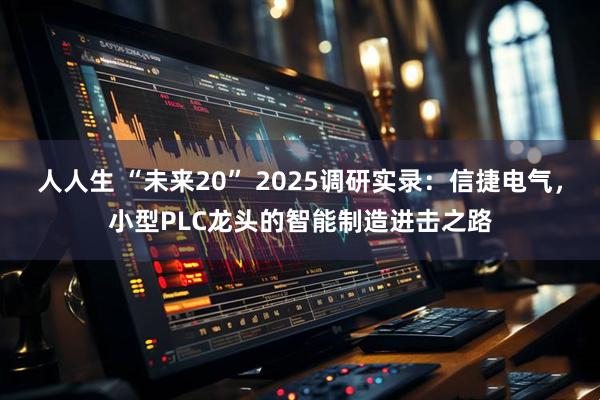 人人生 “未来20” 2025调研实录：信捷电气，小型PLC龙头的智能制造进击之路