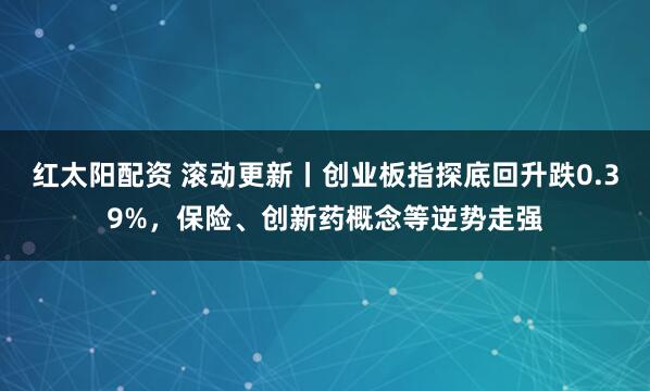 红太阳配资 滚动更新丨创业板指探底回升跌0.39%，保险、创新药概念等逆势走强