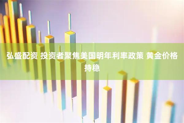 弘盛配资 投资者聚焦美国明年利率政策 黄金价格持稳