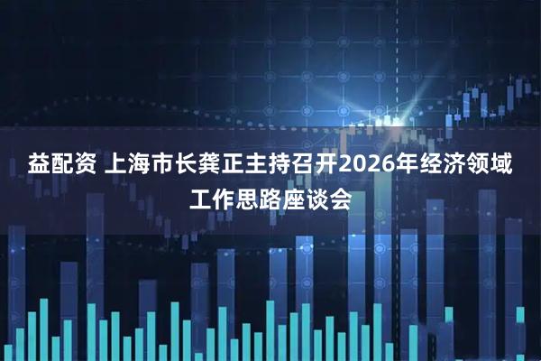 益配资 上海市长龚正主持召开2026年经济领域工作思路座谈会