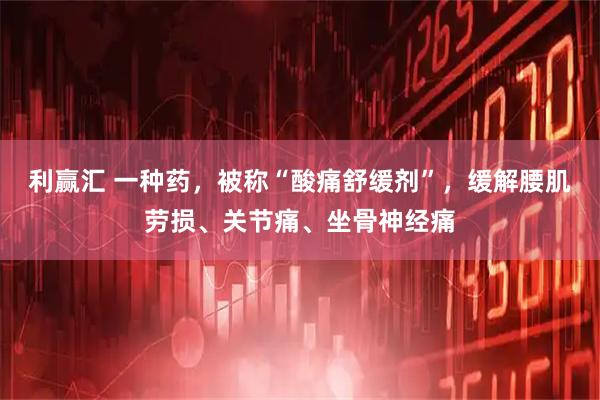 利赢汇 一种药,被称“酸痛舒缓剂”,缓解腰肌劳损、关节痛、坐骨神经痛
