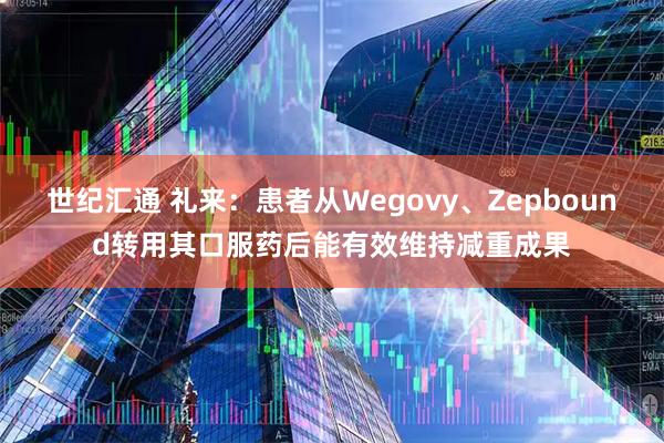 世纪汇通 礼来：患者从Wegovy、Zepbound转用其口服药后能有效维持减重成果