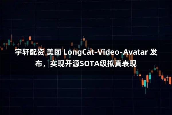 宇轩配资 美团 LongCat-Video-Avatar 发布，实现开源SOTA级拟真表现